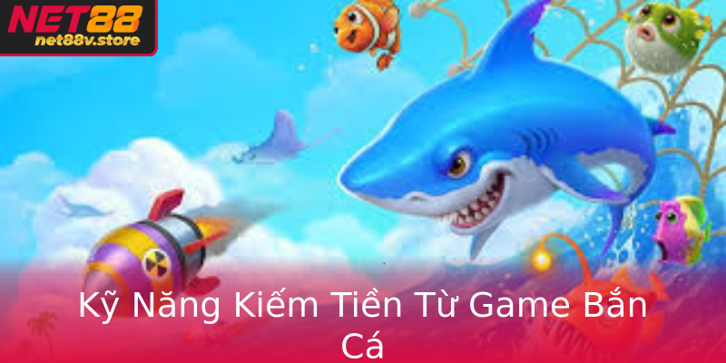 Kỹ Năng Kiếm Tiền Từ Game Bắn Cá